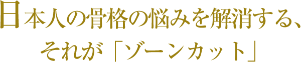 日本人の骨格の悩みを解消する、それが「ゾーンカット」