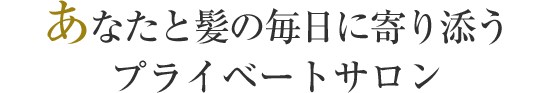 あなたと髪の毎日に寄り添うプライベートサロン