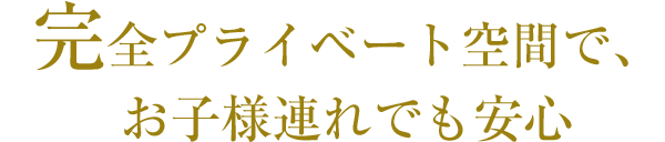 完全プライベート空間で、お子様連れでも安心