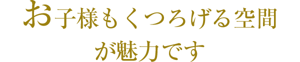 お子様もくつろげる空間が魅力です